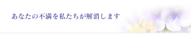 あなたの不満を私たちが解消します